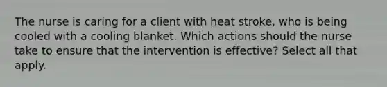 The nurse is caring for a client with heat stroke, who is being cooled with a cooling blanket. Which actions should the nurse take to ensure that the intervention is effective? Select all that apply.