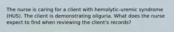 The nurse is caring for a client with hemolytic-uremic syndrome (HUS). The client is demonstrating oliguria. What does the nurse expect to find when reviewing the client's records?