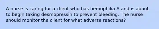 A nurse is caring for a client who has hemophilia A and is about to begin taking desmopressin to prevent bleeding. The nurse should monitor the client for what adverse reactions?