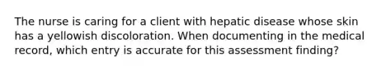 The nurse is caring for a client with hepatic disease whose skin has a yellowish discoloration. When documenting in the medical record, which entry is accurate for this assessment finding?