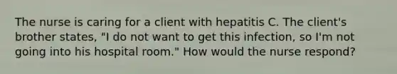 The nurse is caring for a client with hepatitis C. The client's brother states, "I do not want to get this infection, so I'm not going into his hospital room." How would the nurse respond?