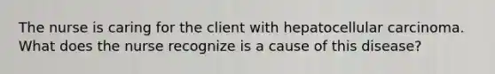 The nurse is caring for the client with hepatocellular carcinoma. What does the nurse recognize is a cause of this disease?