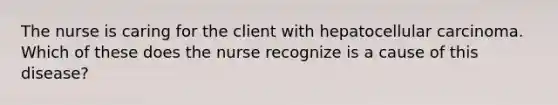 The nurse is caring for the client with hepatocellular carcinoma. Which of these does the nurse recognize is a cause of this disease?