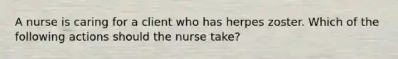 A nurse is caring for a client who has herpes zoster. Which of the following actions should the nurse take?