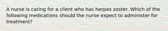 A nurse is caring for a client who has herpes zoster. Which of the following medications should the nurse expect to administer for treatment?