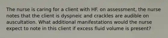 The nurse is caring for a client with HF. on assessment, the nurse notes that the client is dyspneic and crackles are audible on auscultation. What additional manifestations would the nurse expect to note in this client if excess fluid volume is present?