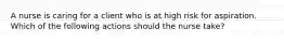 A nurse is caring for a client who is at high risk for aspiration. Which of the following actions should the nurse take?