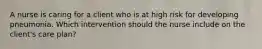 A nurse is caring for a client who is at high risk for developing pneumonia. Which intervention should the nurse include on the client's care plan?
