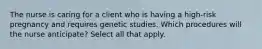 The nurse is caring for a client who is having a high-risk pregnancy and requires genetic studies. Which procedures will the nurse anticipate? Select all that apply.