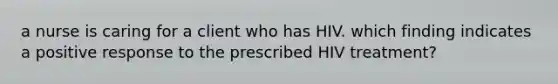 a nurse is caring for a client who has HIV. which finding indicates a positive response to the prescribed HIV treatment?