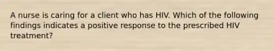 A nurse is caring for a client who has HIV. Which of the following findings indicates a positive response to the prescribed HIV treatment?