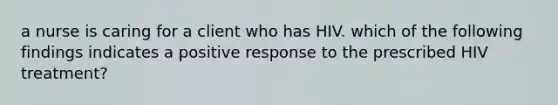 a nurse is caring for a client who has HIV. which of the following findings indicates a positive response to the prescribed HIV treatment?