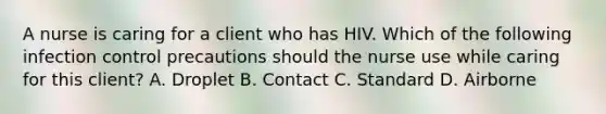 A nurse is caring for a client who has HIV. Which of the following infection control precautions should the nurse use while caring for this client? A. Droplet B. Contact C. Standard D. Airborne