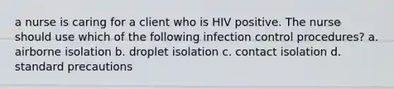 a nurse is caring for a client who is HIV positive. The nurse should use which of the following infection control procedures? a. airborne isolation b. droplet isolation c. contact isolation d. standard precautions