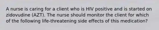 A nurse is caring for a client who is HIV positive and is started on zidovudine (AZT). The nurse should monitor the client for which of the following life-threatening side effects of this medication?