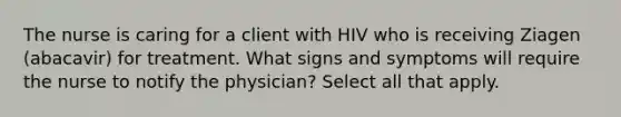 The nurse is caring for a client with HIV who is receiving Ziagen (abacavir) for treatment. What signs and symptoms will require the nurse to notify the physician? Select all that apply.