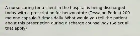 A nurse caring for a client in the hospital is being discharged today with a prescription for benzonatate (Tessalon Perles) 200 mg one capsule 3 times daily. What would you tell the patient about this prescription during discharge counseling? (Select all that apply)