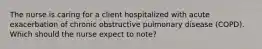 The nurse is caring for a client hospitalized with acute exacerbation of chronic obstructive pulmonary disease (COPD). Which should the nurse expect to note?