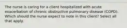 The nurse is caring for a client hospitalized with acute exacerbation of chronic obstructive pulmonary disease (COPD). Which should the nurse expect to note in this client? Select all that apply.