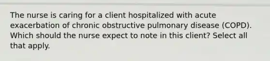 The nurse is caring for a client hospitalized with acute exacerbation of chronic obstructive pulmonary disease (COPD). Which should the nurse expect to note in this client? Select all that apply.