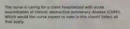 The nurse is caring for a client hospitalized with acute exacerbation of chronic obstructive pulmonary disease (COPD). Which would the nurse expect to note in this client? Select all that apply.