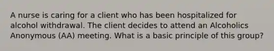 A nurse is caring for a client who has been hospitalized for alcohol withdrawal. The client decides to attend an Alcoholics Anonymous (AA) meeting. What is a basic principle of this group?