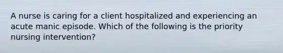 A nurse is caring for a client hospitalized and experiencing an acute manic episode. Which of the following is the priority nursing intervention?