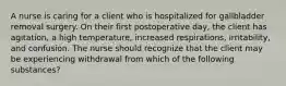 A nurse is caring for a client who is hospitalized for gallbladder removal surgery. On their first postoperative day, the client has agitation, a high temperature, increased respirations, irritability, and confusion. The nurse should recognize that the client may be experiencing withdrawal from which of the following substances?