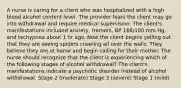 A nurse is caring for a client who was hospitalized with a high blood alcohol content level. The provider fears the client may go into withdrawal and require medical supervision. The client's manifestations included anxiety, tremors, BP 166/100 mm Hg, and tachypnea about 1 hr ago. Now the client begins yelling out that they are seeing spiders crawling all over the walls. They believe they are at home and begin calling for their mother. The nurse should recognize that the client is experiencing which of the following stages of alcohol withdrawal? The client's manifestations indicate a psychotic disorder instead of alcohol withdrawal. Stage 2 (moderate) Stage 3 (severe) Stage 1 (mild)