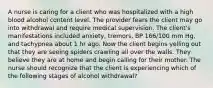 A nurse is caring for a client who was hospitalized with a high blood alcohol content level. The provider fears the client may go into withdrawal and require medical supervision. The client's manifestations included anxiety, tremors, BP 166/100 mm Hg, and tachypnea about 1 hr ago. Now the client begins yelling out that they are seeing spiders crawling all over the walls. They believe they are at home and begin calling for their mother. The nurse should recognize that the client is experiencing which of the following stages of alcohol withdrawal?