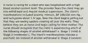 A nurse is caring for a client who was hospitalized with a high blood alcohol content level. The provider fears the client may go into withdrawal and require medical supervision. The client's manifestations included anxiety, tremors, BP 166/100 mm Hg, and tachypnea about 1 hr ago. Now the client begins yelling out that they are seeing spiders crawling all over the walls. They believe they are at home and begin calling for their mother. The nurse should recognize that the client is experiencing which of the following stages of alcohol withdrawal? a. Stage 1 (mild) b. Stage 2 (moderate) c. The client's manifestations indicate a psychotic d/o instead of alcohol withdrawal d. Stage 3 (severe)