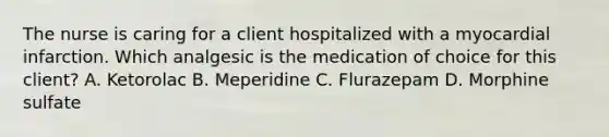 The nurse is caring for a client hospitalized with a myocardial infarction. Which analgesic is the medication of choice for this client? A. Ketorolac B. Meperidine C. Flurazepam D. Morphine sulfate