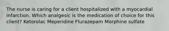 The nurse is caring for a client hospitalized with a myocardial infarction. Which analgesic is the medication of choice for this client? Ketorolac Meperidine Flurazepam Morphine sulfate