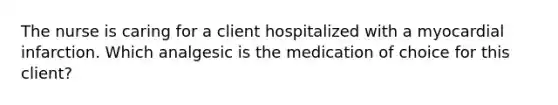 The nurse is caring for a client hospitalized with a myocardial infarction. Which analgesic is the medication of choice for this client?