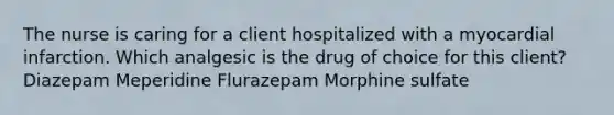 The nurse is caring for a client hospitalized with a myocardial infarction. Which analgesic is the drug of choice for this client? Diazepam Meperidine Flurazepam Morphine sulfate