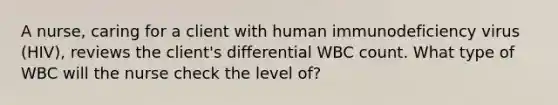 A nurse, caring for a client with human immunodeficiency virus (HIV), reviews the client's differential WBC count. What type of WBC will the nurse check the level of?