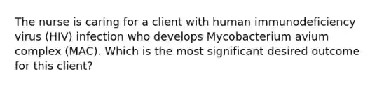 The nurse is caring for a client with human immunodeficiency virus (HIV) infection who develops Mycobacterium avium complex (MAC). Which is the most significant desired outcome for this client?