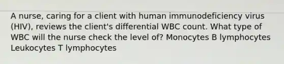 A nurse, caring for a client with human immunodeficiency virus (HIV), reviews the client's differential WBC count. What type of WBC will the nurse check the level of? Monocytes B lymphocytes Leukocytes T lymphocytes