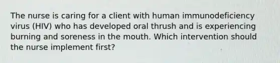 The nurse is caring for a client with human immunodeficiency virus (HIV) who has developed oral thrush and is experiencing burning and soreness in the mouth. Which intervention should the nurse implement first?