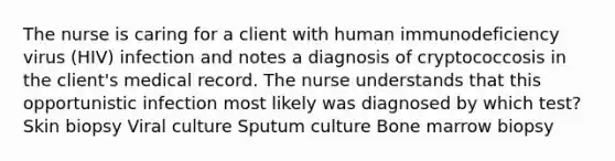 The nurse is caring for a client with human immunodeficiency virus (HIV) infection and notes a diagnosis of cryptococcosis in the client's medical record. The nurse understands that this opportunistic infection most likely was diagnosed by which test? Skin biopsy Viral culture Sputum culture Bone marrow biopsy