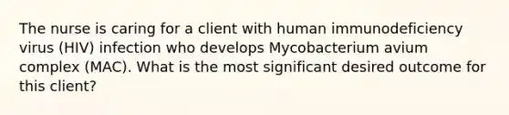 The nurse is caring for a client with human immunodeficiency virus (HIV) infection who develops Mycobacterium avium complex (MAC). What is the most significant desired outcome for this client?