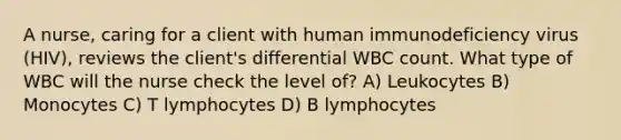 A nurse, caring for a client with human immunodeficiency virus (HIV), reviews the client's differential WBC count. What type of WBC will the nurse check the level of? A) Leukocytes B) Monocytes C) T lymphocytes D) B lymphocytes