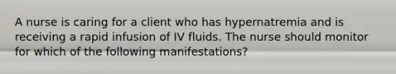 A nurse is caring for a client who has hypernatremia and is receiving a rapid infusion of IV fluids. The nurse should monitor for which of the following manifestations?