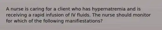 A nurse is caring for a client who has hypernatremia and is receiving a rapid infusion of IV fluids. The nurse should monitor for which of the following manifiestations?