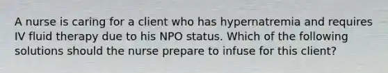 A nurse is caring for a client who has hypernatremia and requires IV fluid therapy due to his NPO status. Which of the following solutions should the nurse prepare to infuse for this client?