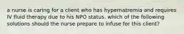 a nurse is caring for a client who has hypernatremia and requires IV fluid therapy due to his NPO status. which of the following solutions should the nurse prepare to infuse for this client?