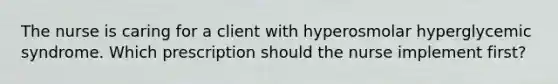 The nurse is caring for a client with hyperosmolar hyperglycemic syndrome. Which prescription should the nurse implement first?