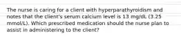 The nurse is caring for a client with hyperparathyroidism and notes that the client's serum calcium level is 13 mg/dL (3.25 mmol/L). Which prescribed medication should the nurse plan to assist in administering to the client?