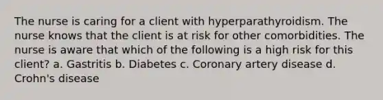 The nurse is caring for a client with hyperparathyroidism. The nurse knows that the client is at risk for other comorbidities. The nurse is aware that which of the following is a high risk for this client? a. Gastritis b. Diabetes c. Coronary artery disease d. Crohn's disease