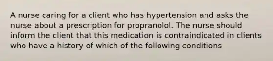 A nurse caring for a client who has hypertension and asks the nurse about a prescription for propranolol. The nurse should inform the client that this medication is contraindicated in clients who have a history of which of the following conditions